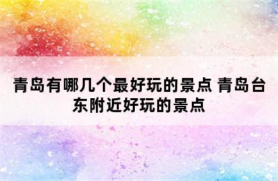 青岛有哪几个最好玩的景点 青岛台东附近好玩的景点